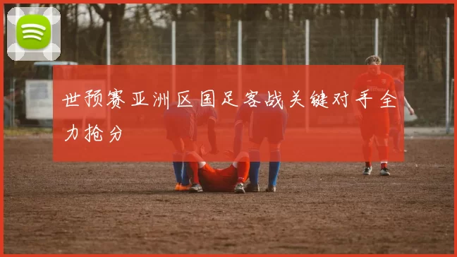 世预赛亚洲区国足客战关键对手全力抢分