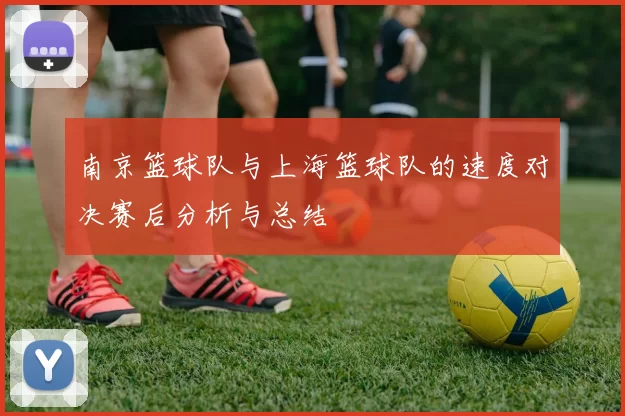 南京篮球队与上海篮球队的速度对决赛后分析与总结