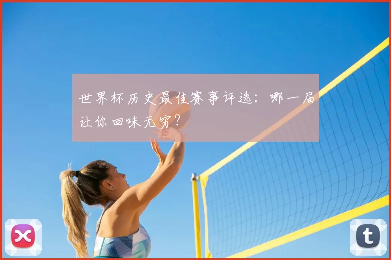 世界杯历史最佳赛事评选:哪一届让你回味无穷?