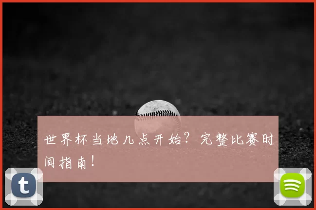世界杯当地几点开始？完整比赛时间指南！