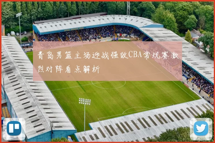 青岛男篮主场迎战强敌CBA常规赛激烈对阵看点解析