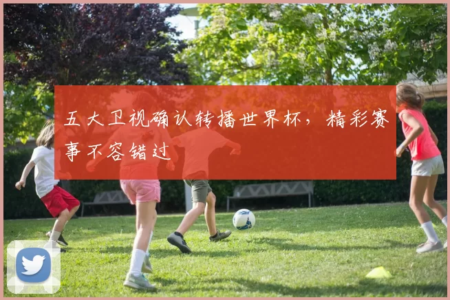五大卫视确认转播世界杯,精彩赛事不容错过