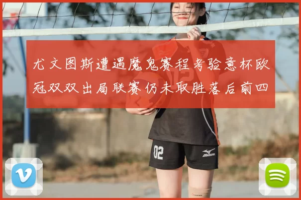 尤文图斯遭遇魔鬼赛程考验意杯欧冠双双出局联赛仍未取胜落后前四四分