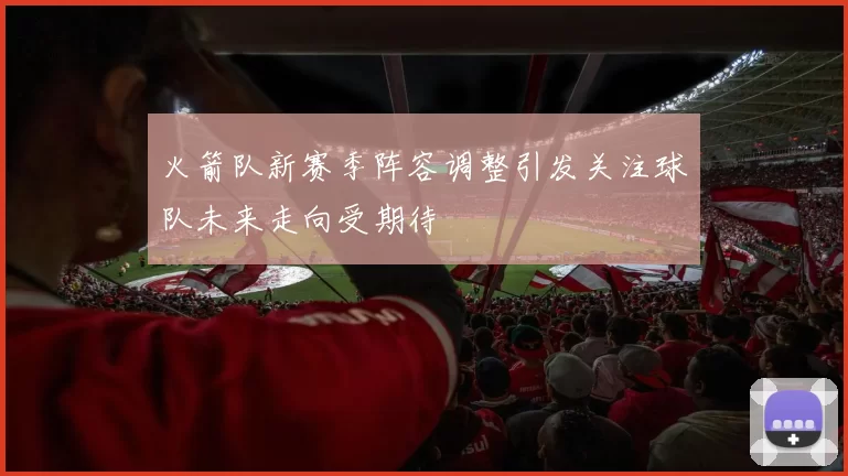 火箭队新赛季阵容调整引发关注球队未来走向受期待