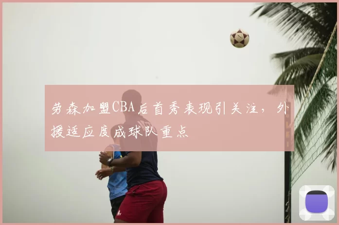 劳森加盟CBA后首秀表现引关注，外援适应度成球队重点
