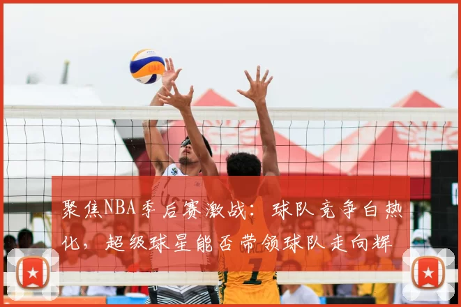 聚焦NBA季后赛激战：球队竞争白热化，超级球星能否带领球队走向辉煌