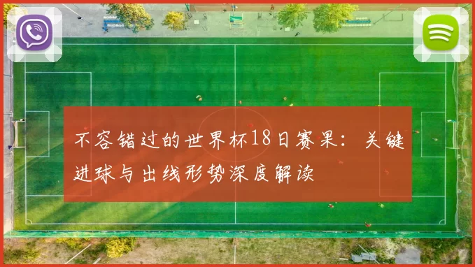 不容错过的世界杯18日赛果：关键进球与出线形势深度解读