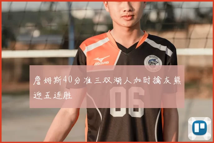 詹姆斯40分准三双湖人加时擒灰熊迎五连胜