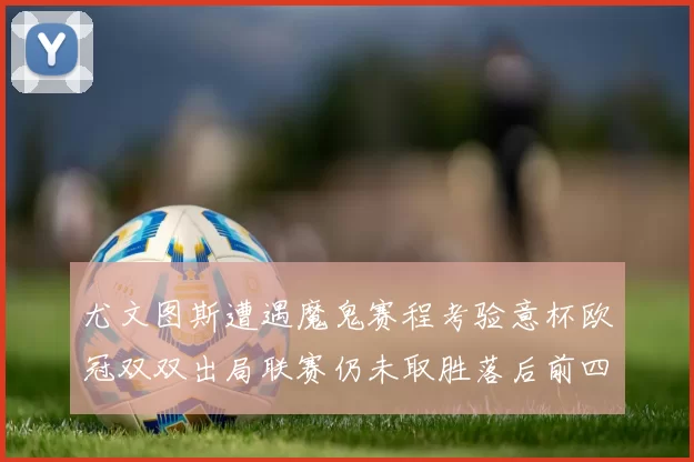 尤文图斯遭遇魔鬼赛程考验意杯欧冠双双出局联赛仍未取胜落后前四四分