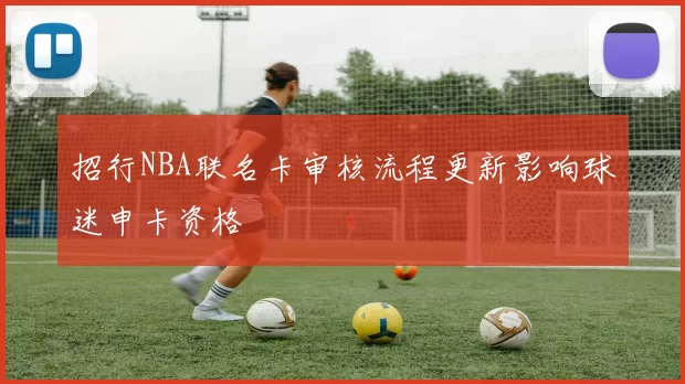 招行NBA联名卡审核流程更新影响球迷申卡资格