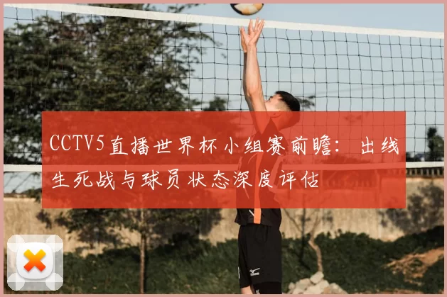 CCTV5直播世界杯小组赛前瞻：出线生死战与球员状态深度评估