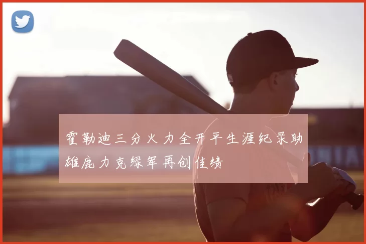 霍勒迪三分火力全开平生涯纪录助雄鹿力克绿军再创佳绩