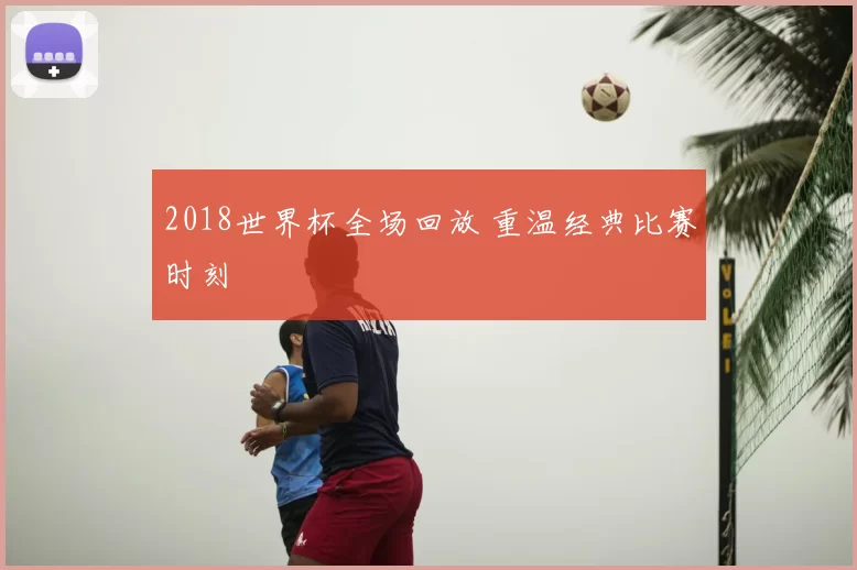 2018世界杯全场回放 重温经典比赛时刻