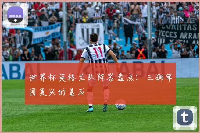 世界杯英格兰队阵容盘点：三狮军团复兴的基石