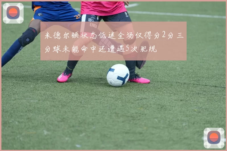 米德尔顿状态低迷全场仅得分2分三分球未能命中还遭遇5次犯规