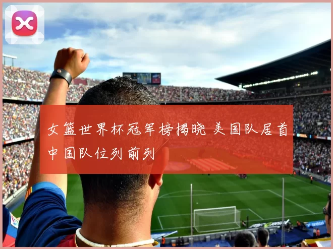 女篮世界杯冠军榜揭晓 美国队居首中国队位列前列