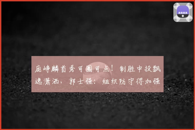 庞峥麟首秀可圈可点！制胜中投飘逸潇洒，郭士强：组织防守得加强