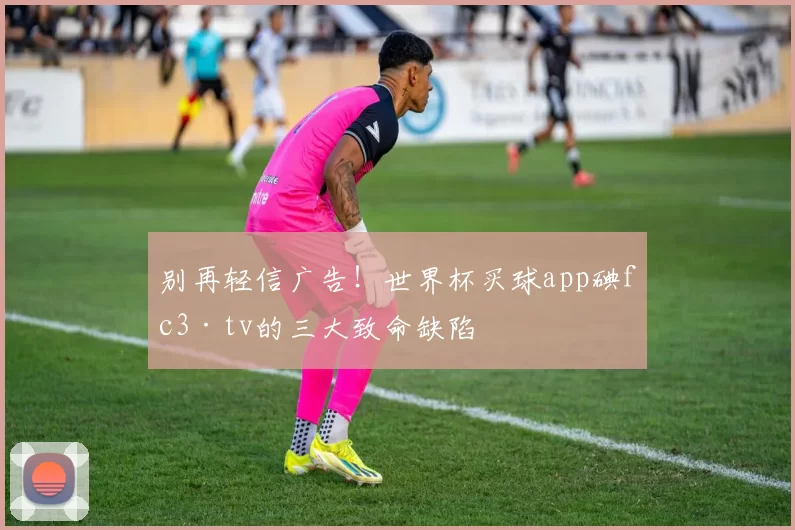 别再轻信广告！世界杯买球app碘fc3·tv的三大致命缺陷