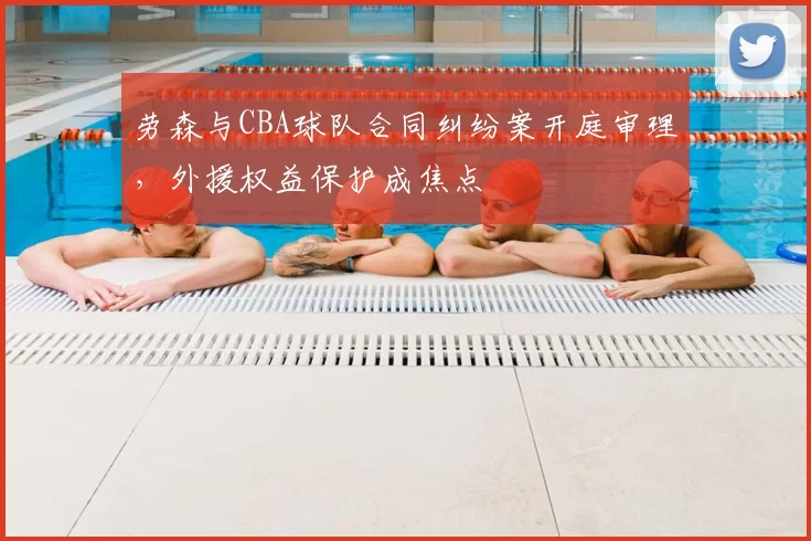 劳森与CBA球队合同纠纷案开庭审理，外援权益保护成焦点