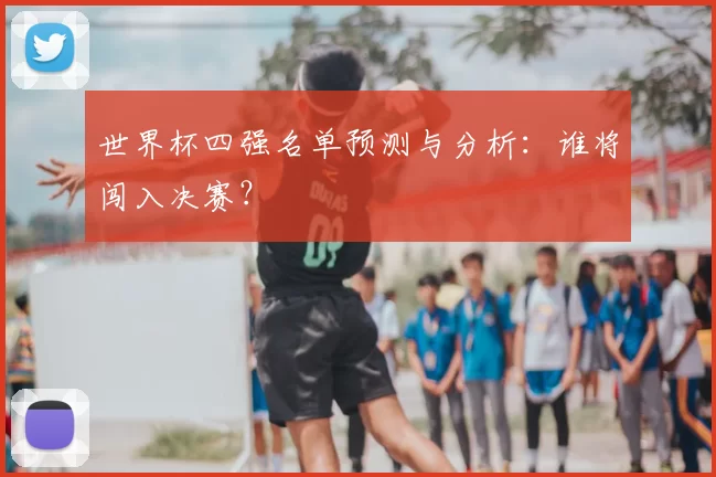 世界杯四强名单预测与分析：谁将闯入决赛？