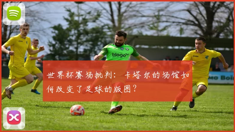 世界杯赛场批判：卡塔尔的场馆如何改变了足球的版图？