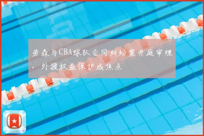 劳森与CBA球队合同纠纷案开庭审理，外援权益保护成焦点