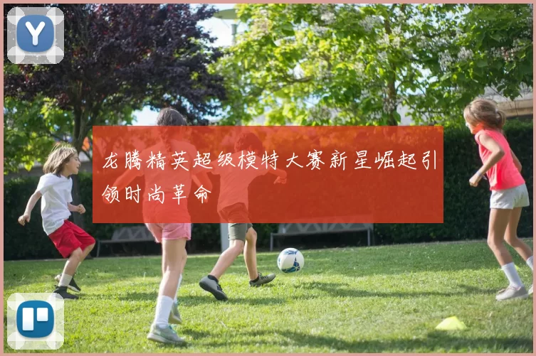 龙腾精英超级模特大赛新星崛起引领时尚革命