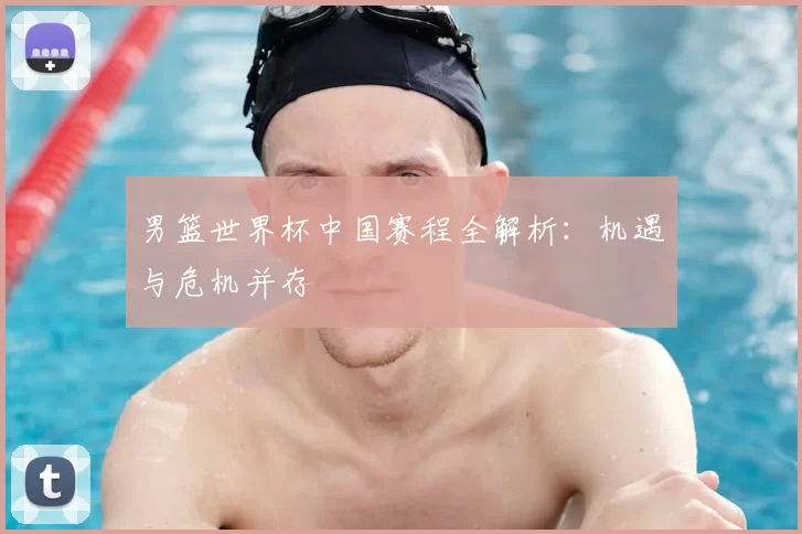 男篮世界杯中国赛程全解析:机遇与危机并存