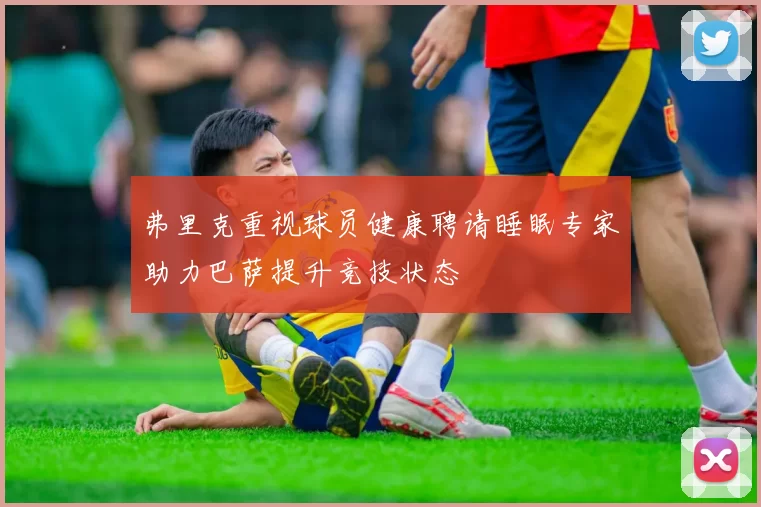 弗里克重视球员健康聘请睡眠专家助力巴萨提升竞技状态