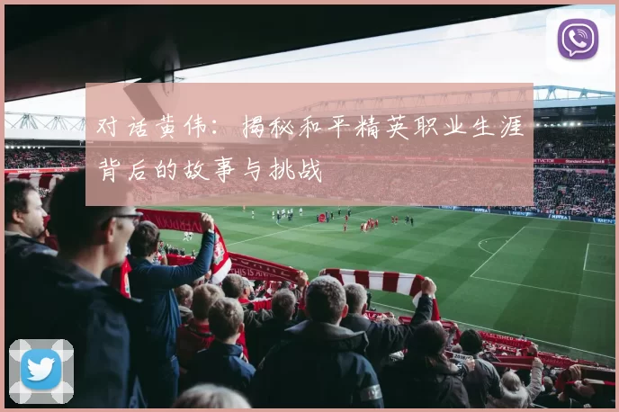 对话黄伟：揭秘和平精英职业生涯背后的故事与挑战