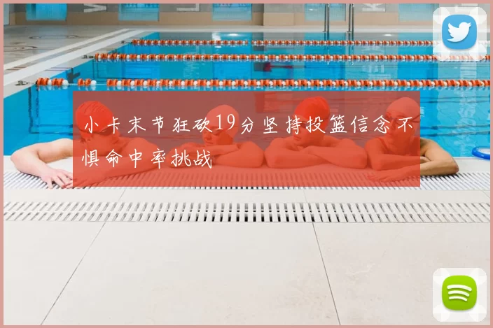 小卡末节狂砍19分坚持投篮信念不惧命中率挑战