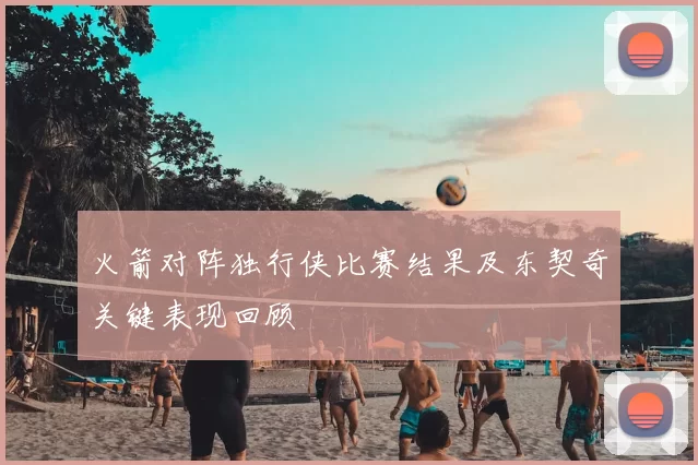 火箭对阵独行侠比赛结果及东契奇关键表现回顾