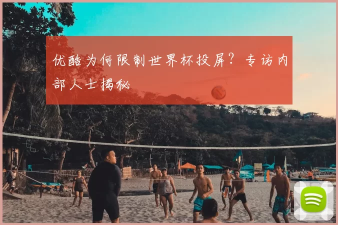 优酷为何限制世界杯投屏?专访内部人士揭秘