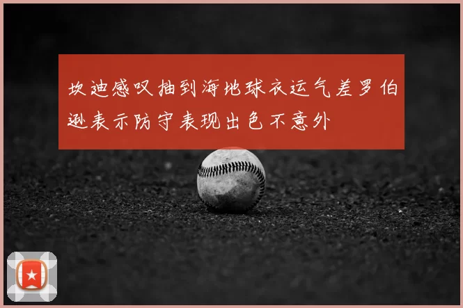坎迪感叹抽到海地球衣运气差罗伯逊表示防守表现出色不意外
