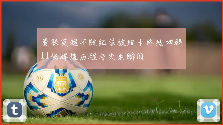 曼联英超不败纪录被纽卡终结回顾11场辉煌历程与失利瞬间