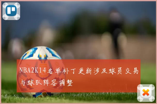 NBA2K14名单补丁更新涉及球员交易与球队阵容调整