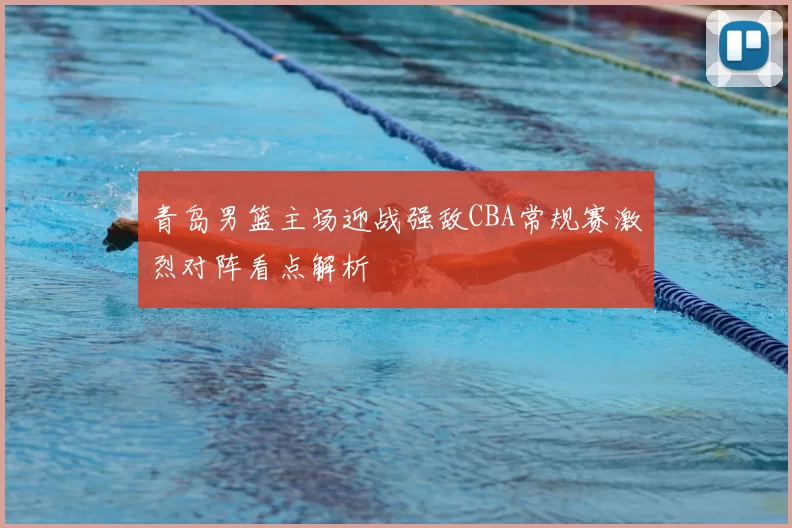 青岛男篮主场迎战强敌CBA常规赛激烈对阵看点解析