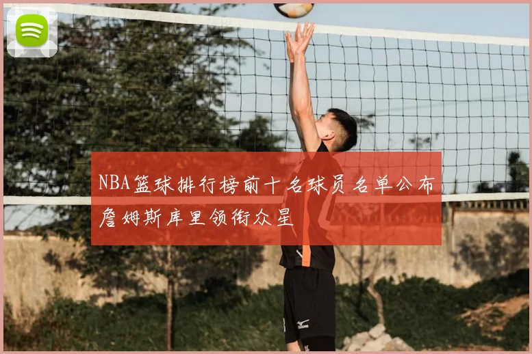 NBA篮球排行榜前十名球员名单公布詹姆斯库里领衔众星