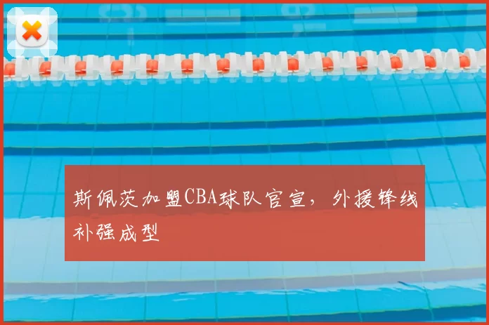 斯佩茨加盟CBA球队官宣,外援锋线补强成型