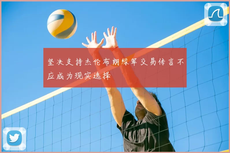 坚决支持杰伦布朗绿军交易传言不应成为现实选择