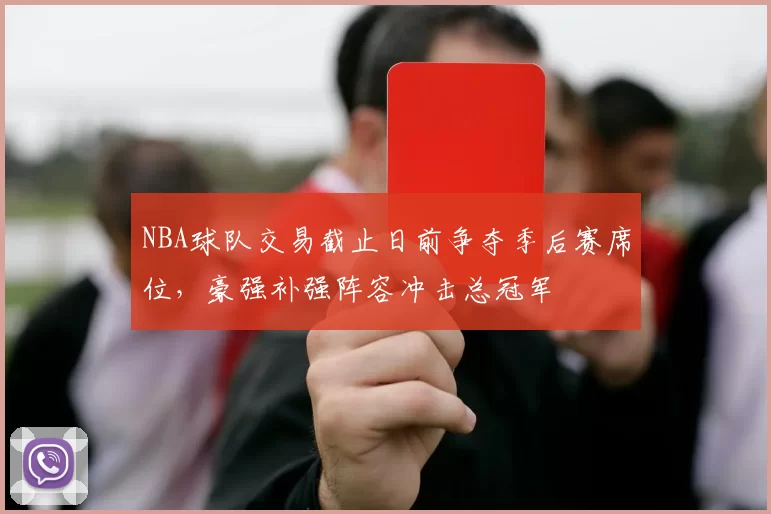 NBA球队交易截止日前争夺季后赛席位，豪强补强阵容冲击总冠军