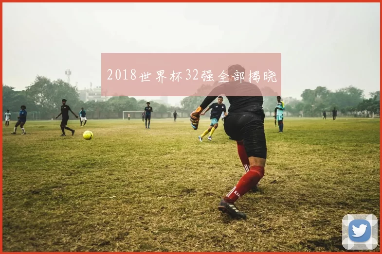 2018世界杯32强全部揭晓
