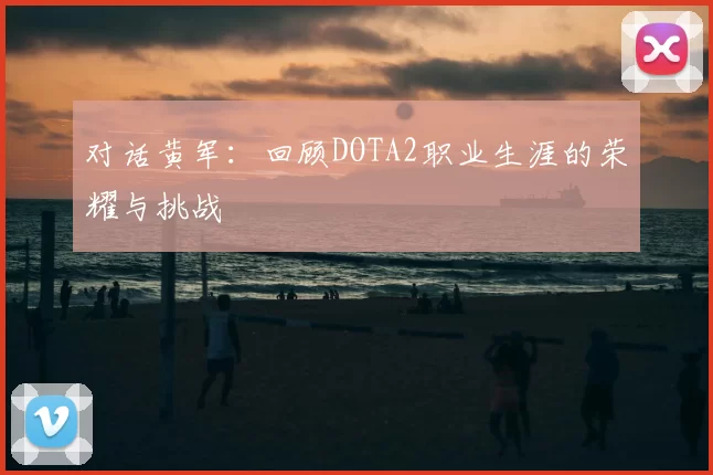 对话黄军：回顾DOTA2职业生涯的荣耀与挑战