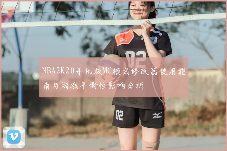 NBA2K20手机版MC模式修改器使用指南与游戏平衡性影响分析