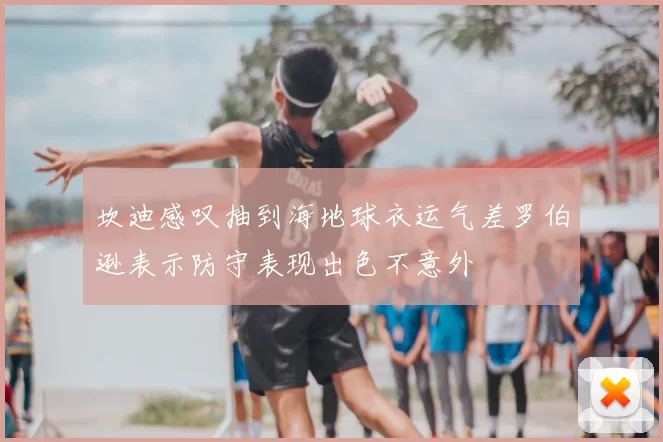 坎迪感叹抽到海地球衣运气差罗伯逊表示防守表现出色不意外