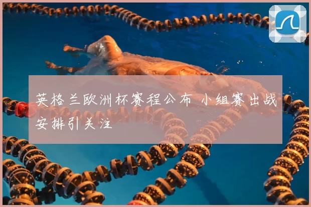 英格兰欧洲杯赛程公布 小组赛出战安排引关注