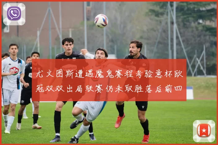 尤文图斯遭遇魔鬼赛程考验意杯欧冠双双出局联赛仍未取胜落后前四四分