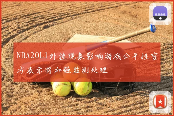 NBA2OL1外挂现象影响游戏公平性官方表示将加强监测处理