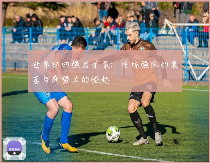 世界杯四强启示录：传统强队的衰落与新势力的崛起