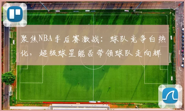 聚焦NBA季后赛激战：球队竞争白热化，超级球星能否带领球队走向辉煌